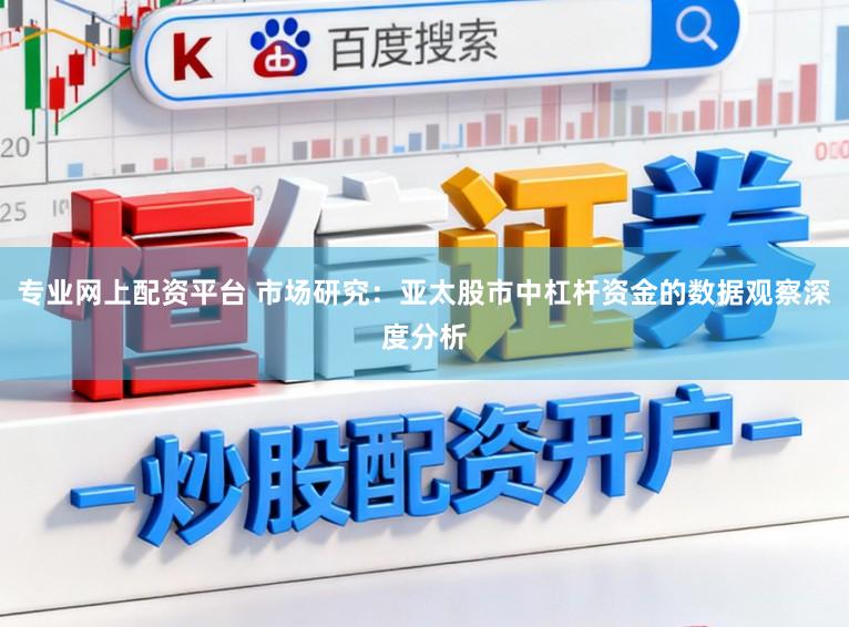 专业网上配资平台 市场研究:亚太股市中杠杆资金的数据观察深度分析