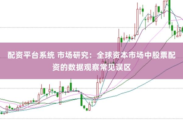 配资平台系统 市场研究：全球资本市场中股票配资的数据观察常见误区