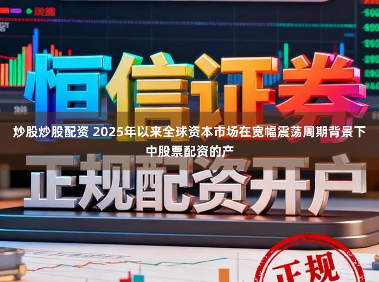 炒股炒股配资 2025年以来全球资本市场在宽幅震荡周期背景下中股票配资的产
