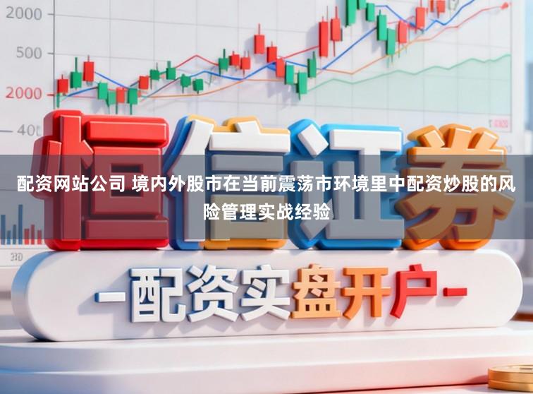 配资网站公司 境内外股市在当前震荡市环境里中配资炒股的风险管理实战经验