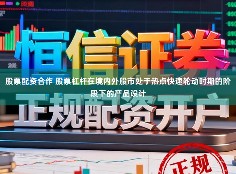 股票配资合作 股票杠杆在境内外股市处于热点快速轮动时期的阶段下的产品设计