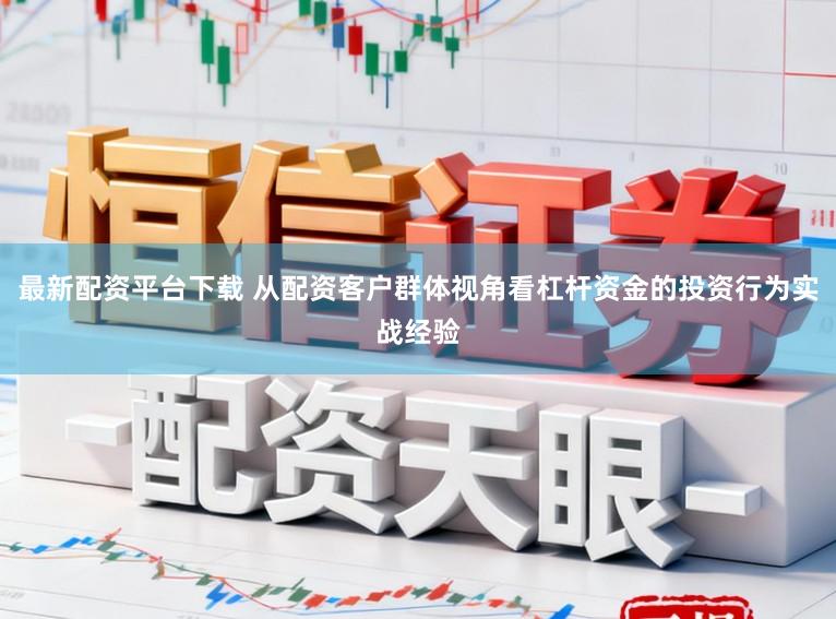 最新配资平台下载 从配资客户群体视角看杠杆资金的投资行为实战经验