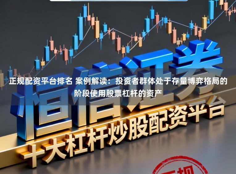 正规配资平台排名 案例解读：投资者群体处于存量博弈格局的阶段使用股票杠杆的资产