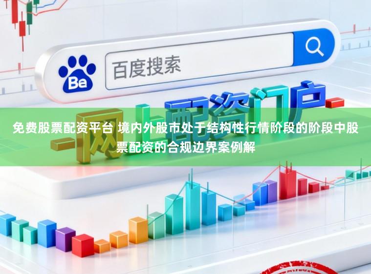 免费股票配资平台 境内外股市处于结构性行情阶段的阶段中股票配资的合规边界案例解