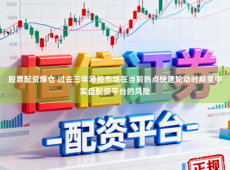 股票配资爆仓 过去三年港股市场在当前热点快速轮动时期里中实盘配资平台的风险
