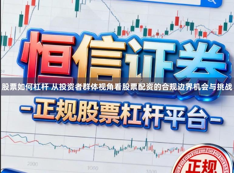 股票如何杠杆 从投资者群体视角看股票配资的合规边界机会与挑战