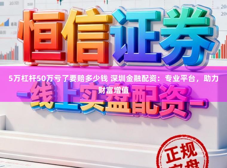 5万杠杆50万亏了要赔多少钱 深圳金融配资：专业平台，助力财富增值