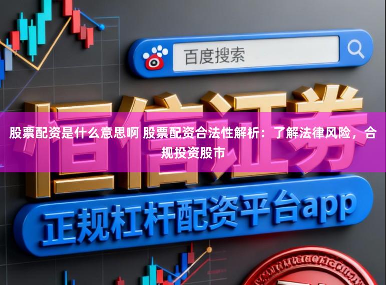 股票配资是什么意思啊 股票配资合法性解析：了解法律风险，合规投资股市