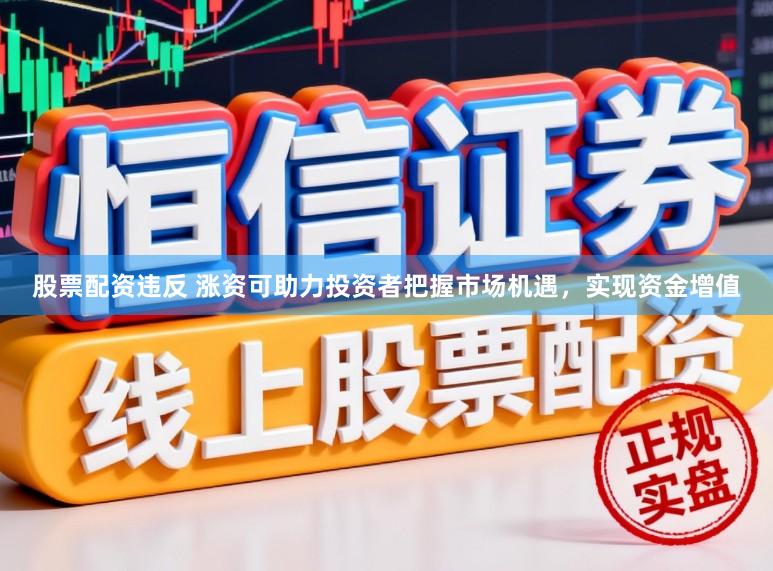 股票配资违反 涨资可助力投资者把握市场机遇，实现资金增值