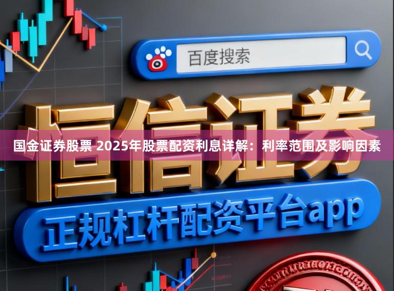 国金证券股票 2025年股票配资利息详解：利率范围及影响因素