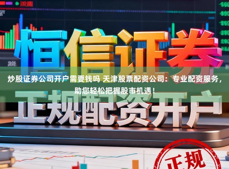 炒股证券公司开户需要钱吗 天津股票配资公司：专业配资服务，助您轻松把握股市机遇！
