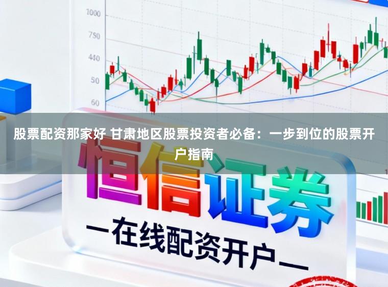 股票配资那家好 甘肃地区股票投资者必备：一步到位的股票开户指南