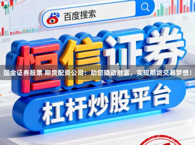 国金证券股票 期货配资公司：助您撬动财富，实现期货交易梦想！
