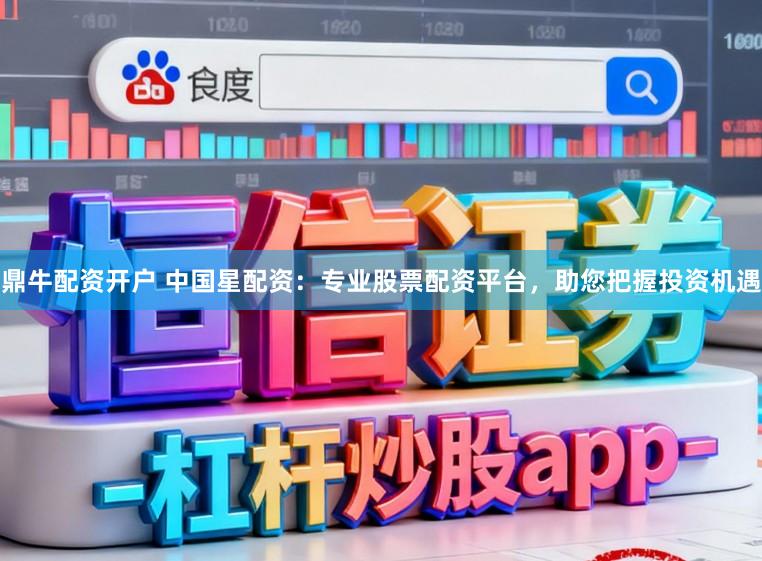 鼎牛配资开户 中国星配资：专业股票配资平台，助您把握投资机遇