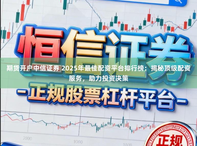 期货开户中信证券 2025年最佳配资平台排行榜:揭秘顶级配资服务,助力投资决策