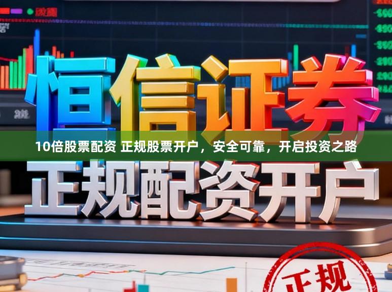 10倍股票配资 正规股票开户，安全可靠，开启投资之路