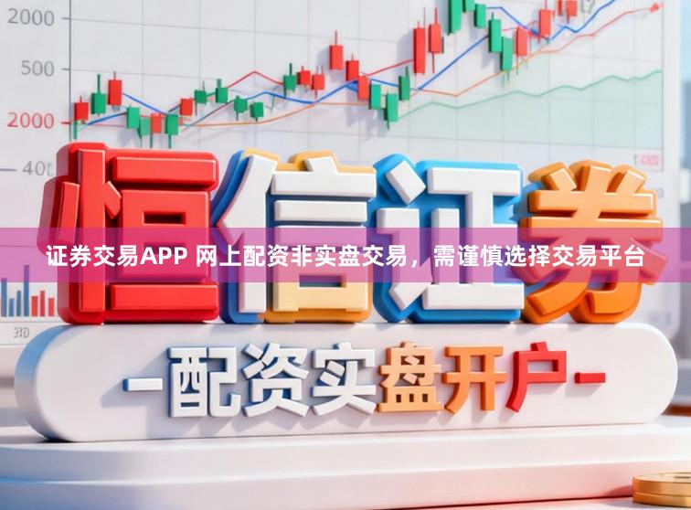 证券交易APP 网上配资非实盘交易，需谨慎选择交易平台