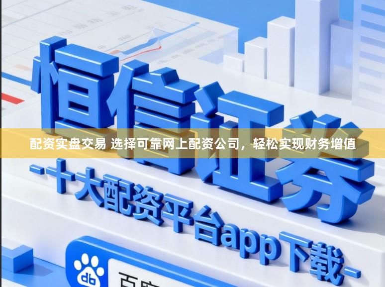 配资实盘交易 选择可靠网上配资公司，轻松实现财务增值