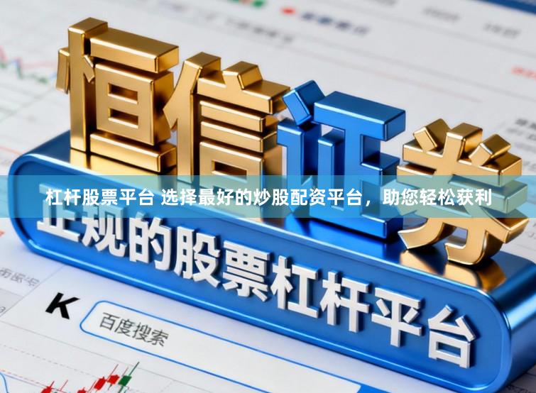 杠杆股票平台 选择最好的炒股配资平台，助您轻松获利