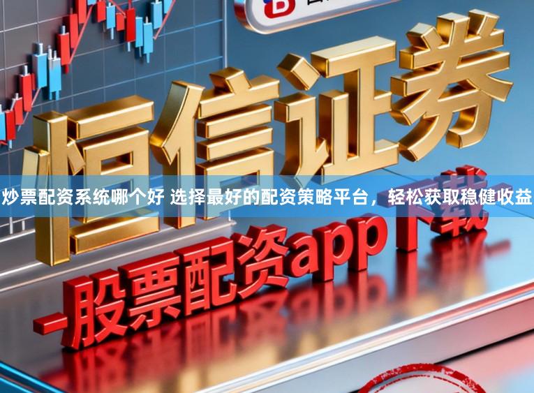 炒票配资系统哪个好 选择最好的配资策略平台，轻松获取稳健收益