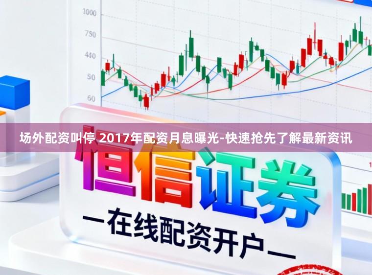 场外配资叫停 2017年配资月息曝光-快速抢先了解最新资讯