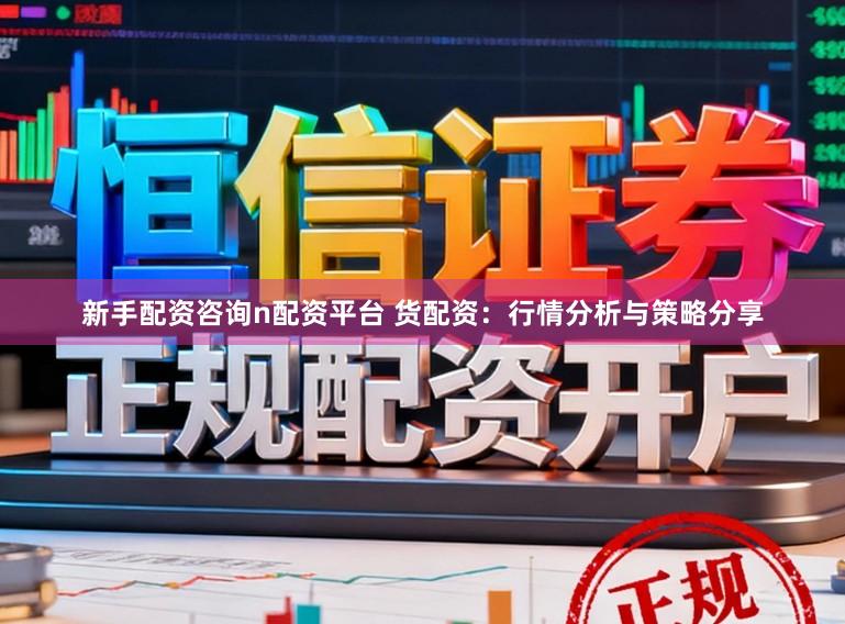 新手配资咨询n配资平台 货配资：行情分析与策略分享