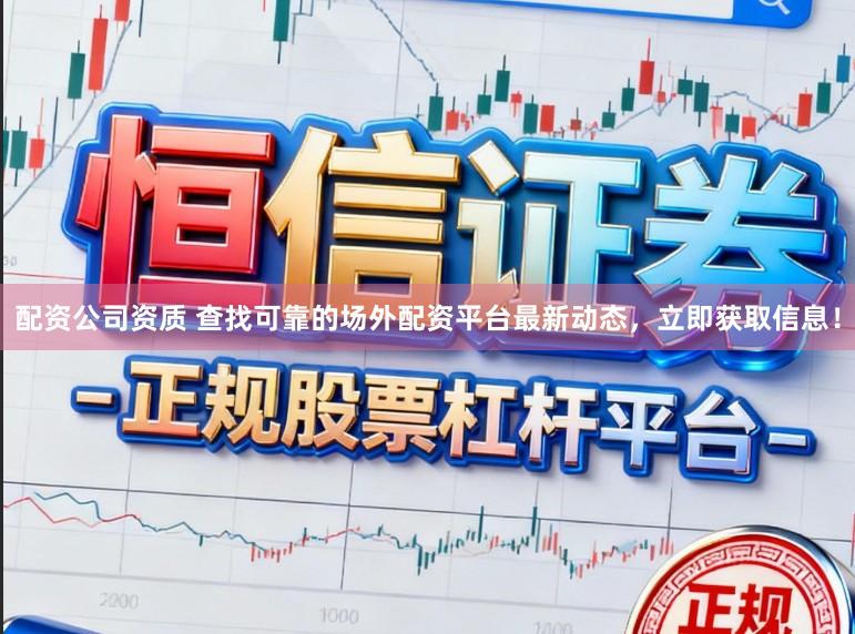 配资公司资质 查找可靠的场外配资平台最新动态，立即获取信息！