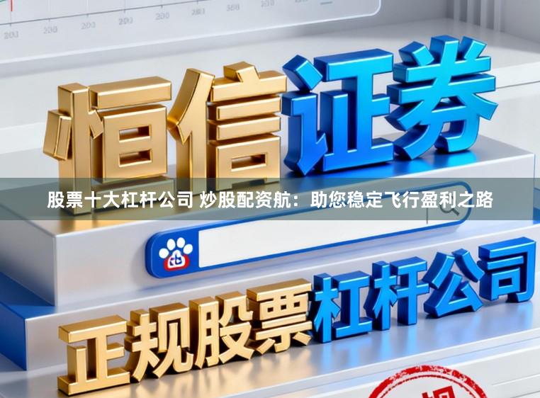股票十大杠杆公司 炒股配资航：助您稳定飞行盈利之路