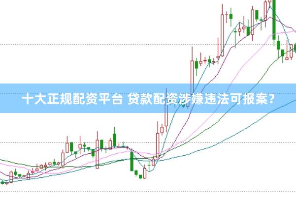 十大正规配资平台 贷款配资涉嫌违法可报案？