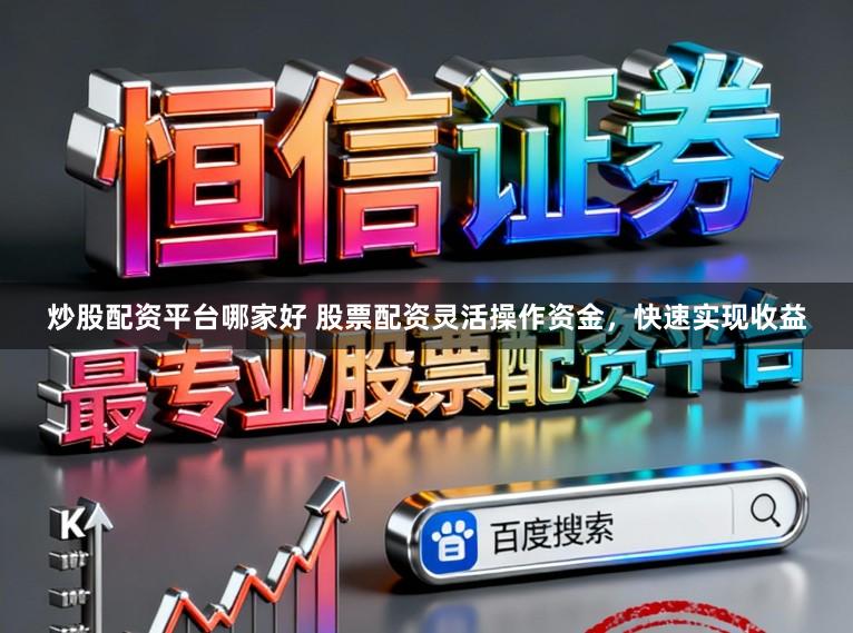 炒股配资平台哪家好 股票配资灵活操作资金，快速实现收益