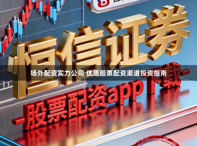 场外配资实力公司 优质股票配资渠道投资指南