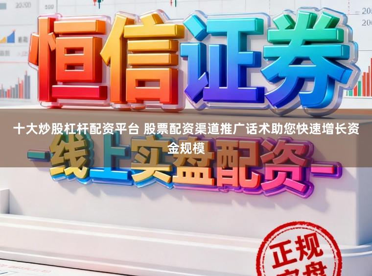十大炒股杠杆配资平台 股票配资渠道推广话术助您快速增长资金规模
