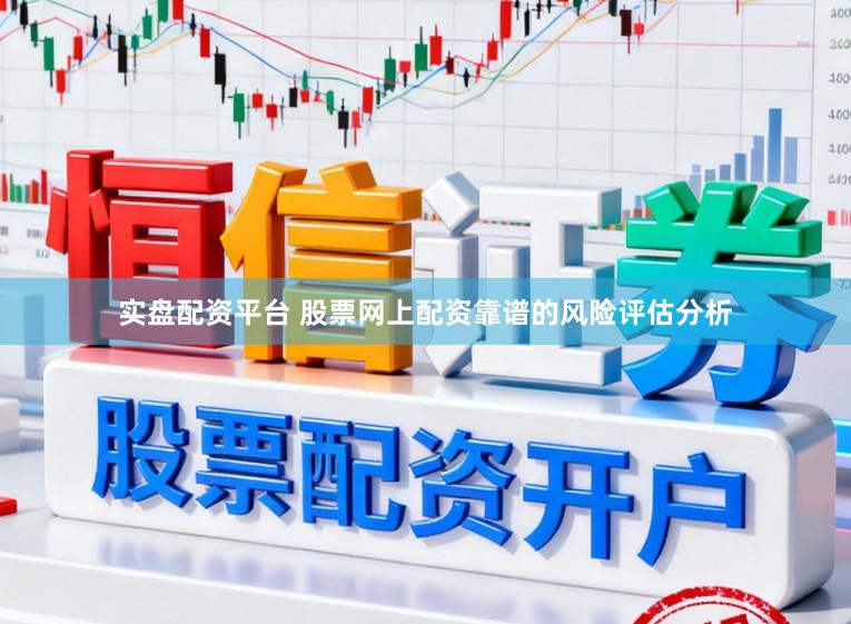 实盘配资平台 股票网上配资靠谱的风险评估分析