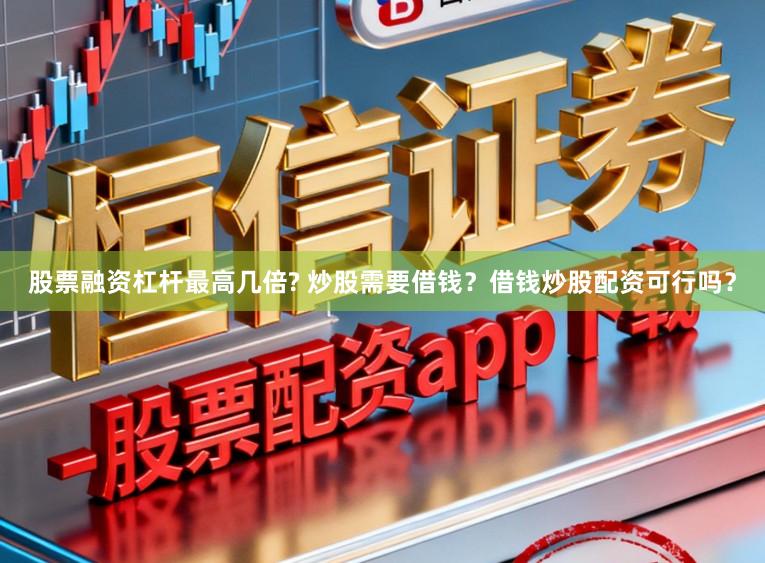 股票融资杠杆最高几倍? 炒股需要借钱？借钱炒股配资可行吗？
