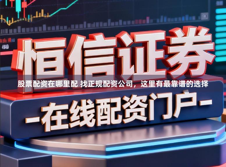 股票配资在哪里配 找正规配资公司，这里有最靠谱的选择