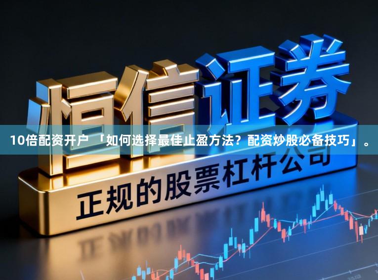 10倍配资开户 「如何选择最佳止盈方法？配资炒股必备技巧」。