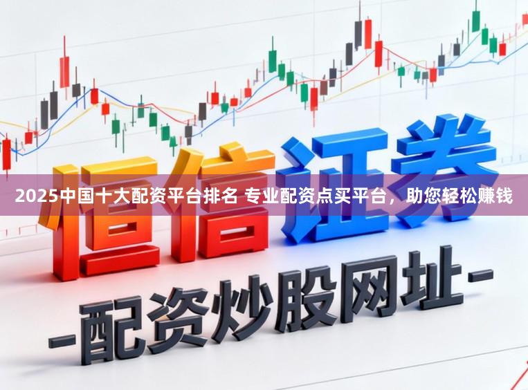 2025中国十大配资平台排名 专业配资点买平台，助您轻松赚钱