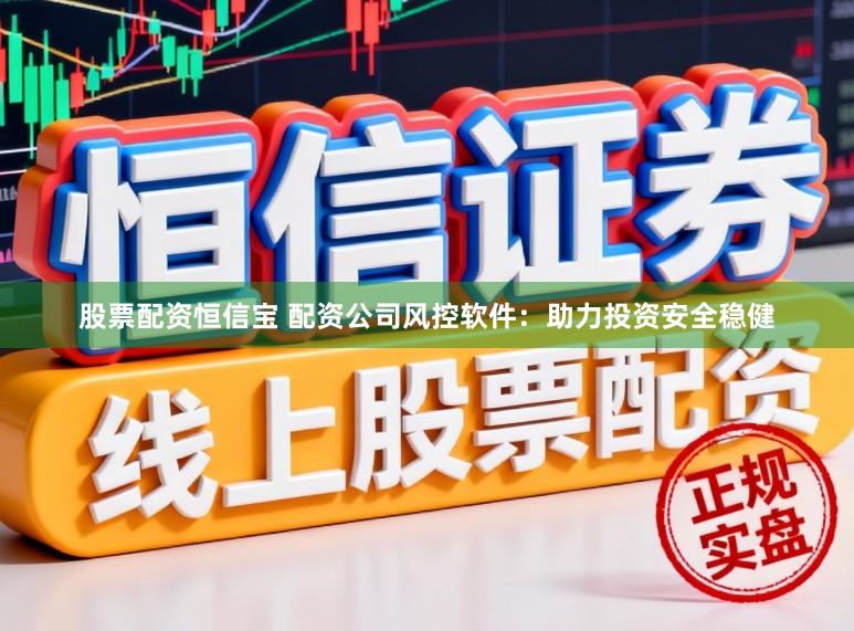 股票配资恒信宝 配资公司风控软件：助力投资安全稳健