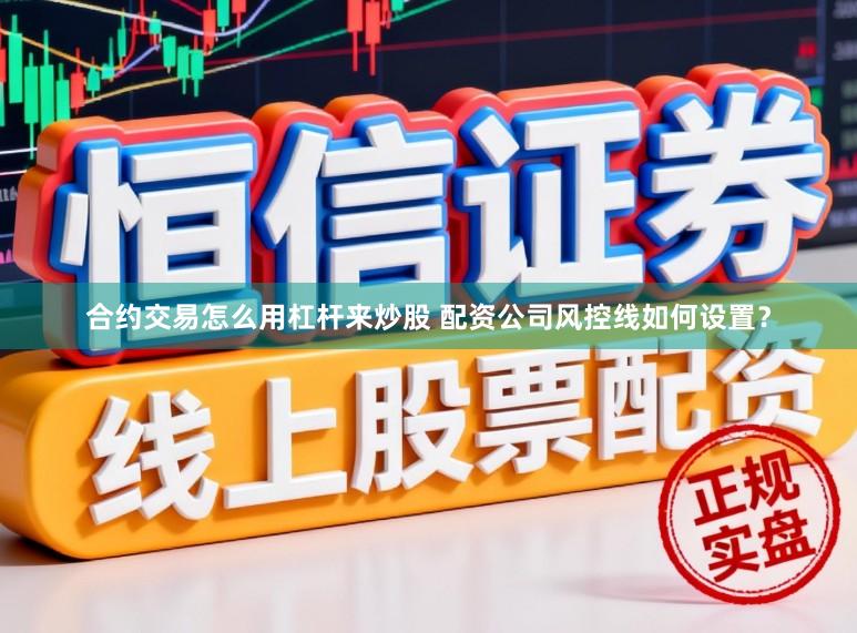 合约交易怎么用杠杆来炒股 配资公司风控线如何设置？