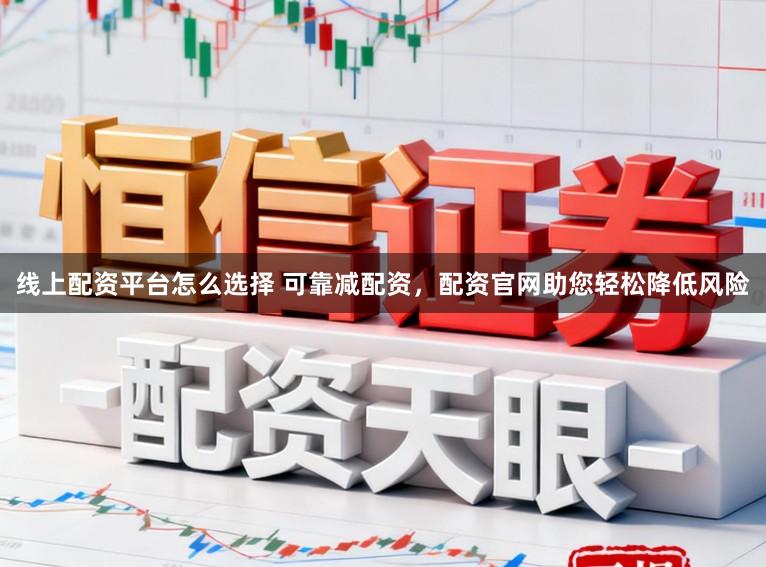 线上配资平台怎么选择 可靠减配资，配资官网助您轻松降低风险