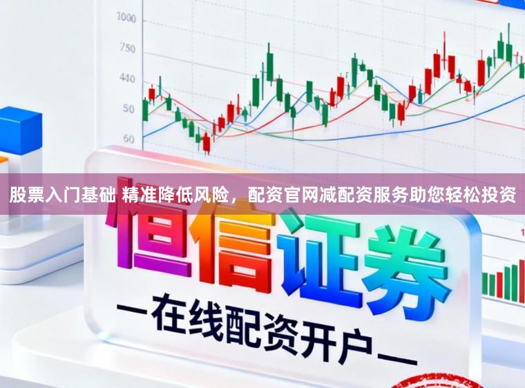 股票入门基础 精准降低风险，配资官网减配资服务助您轻松投资