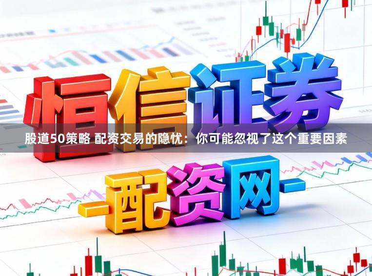 股道50策略 配资交易的隐忧：你可能忽视了这个重要因素