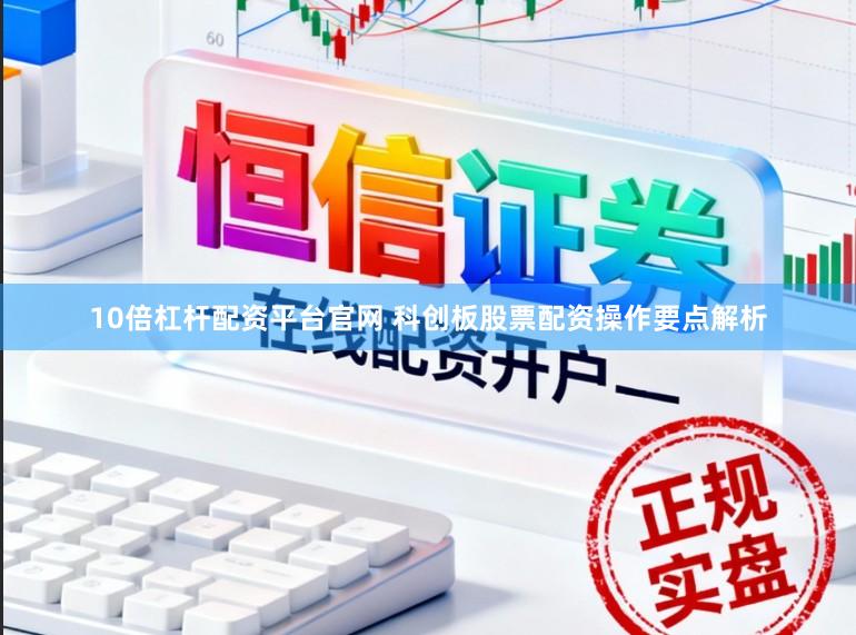 10倍杠杆配资平台官网 科创板股票配资操作要点解析