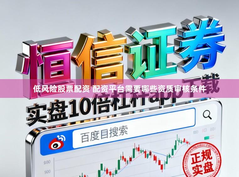 低风险股票配资 配资平台需要哪些资质审核条件