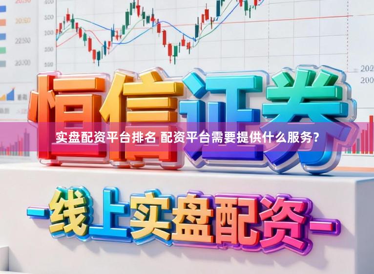 实盘配资平台排名 配资平台需要提供什么服务？