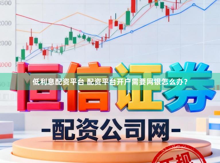 低利息配资平台 配资平台开户需要网银怎么办？