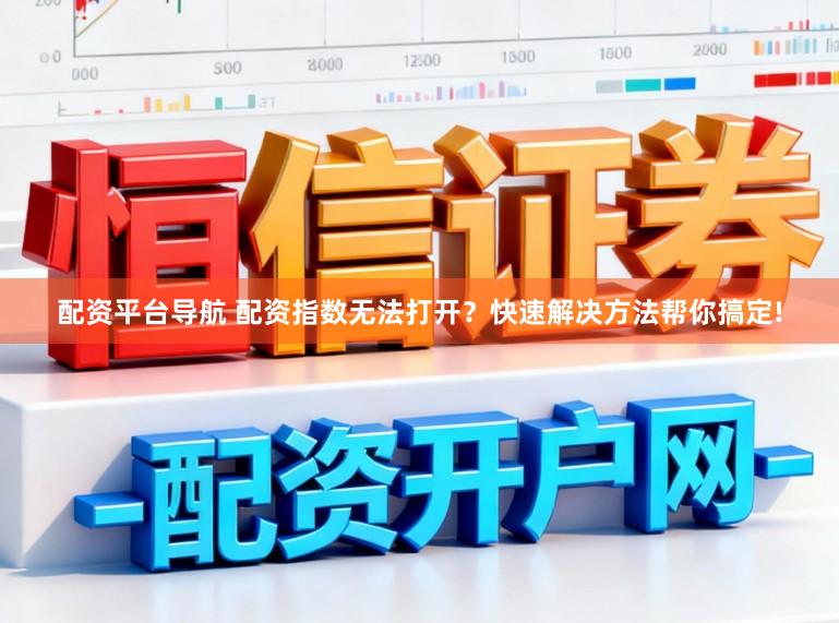 配资平台导航 配资指数无法打开？快速解决方法帮你搞定!