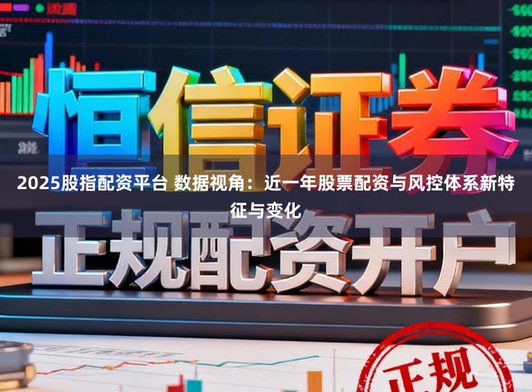 2025股指配资平台 数据视角：近一年股票配资与风控体系新特征与变化