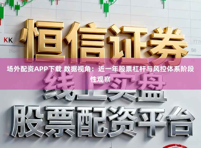 场外配资APP下载 数据视角：近一年股票杠杆与风控体系阶段性观察