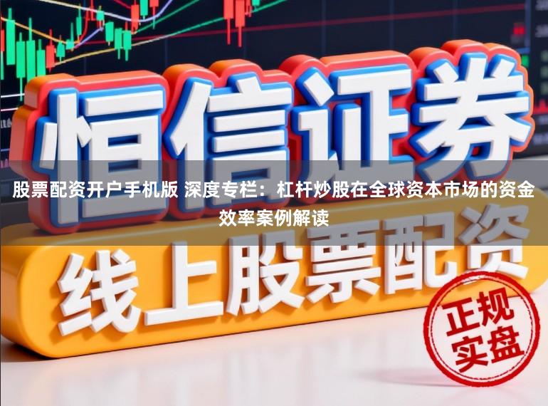 股票配资开户手机版 深度专栏：杠杆炒股在全球资本市场的资金效率案例解读